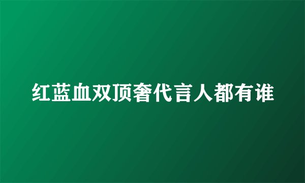 红蓝血双顶奢代言人都有谁