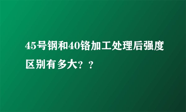 45号钢和40铬加工处理后强度区别有多大？？
