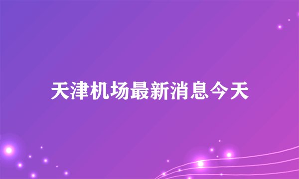 天津机场最新消息今天