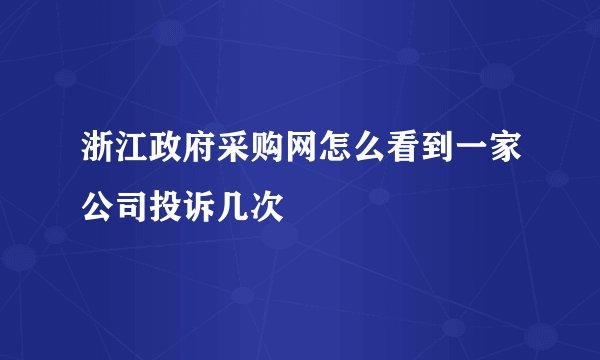 浙江政府采购网怎么看到一家公司投诉几次