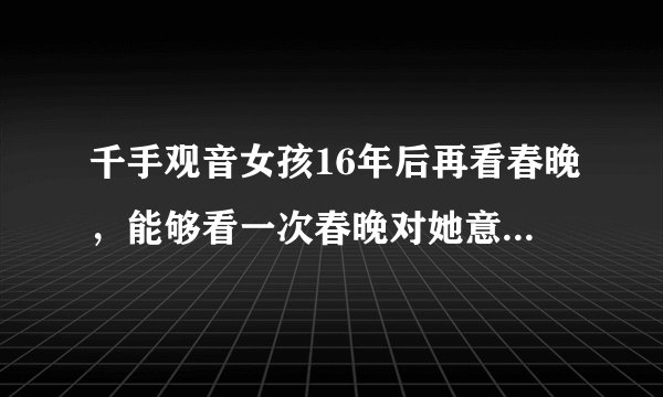 千手观音女孩16年后再看春晚，能够看一次春晚对她意味着什么？