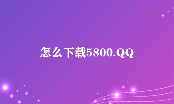 怎么下载5800.QQ