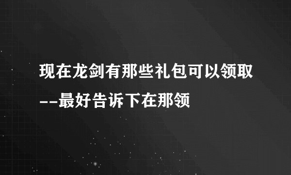 现在龙剑有那些礼包可以领取--最好告诉下在那领