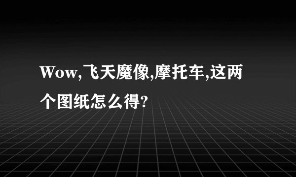 Wow,飞天魔像,摩托车,这两个图纸怎么得?
