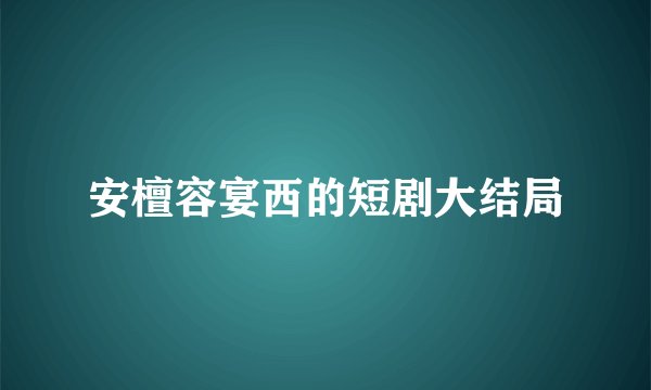 安檀容宴西的短剧大结局