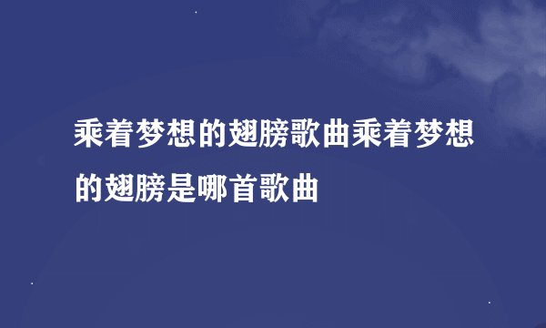 乘着梦想的翅膀歌曲乘着梦想的翅膀是哪首歌曲