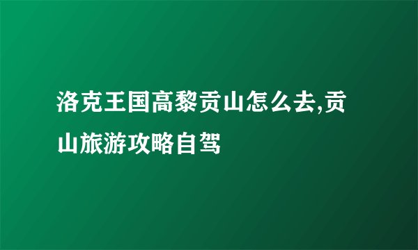 洛克王国高黎贡山怎么去,贡山旅游攻略自驾