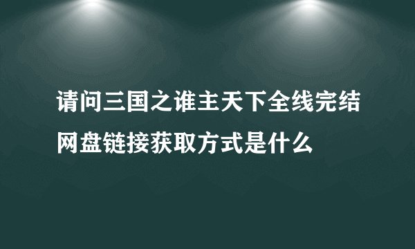 请问三国之谁主天下全线完结网盘链接获取方式是什么