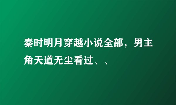 秦时明月穿越小说全部，男主角天道无尘看过、、