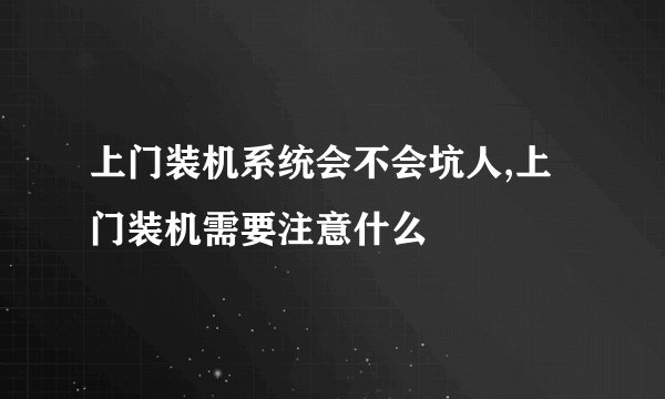 上门装机系统会不会坑人,上门装机需要注意什么
