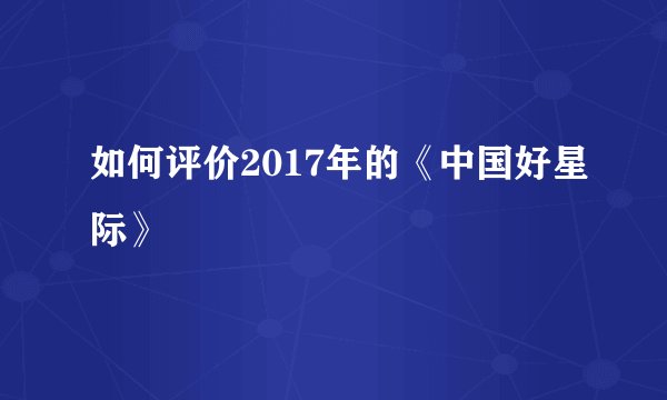 如何评价2017年的《中国好星际》