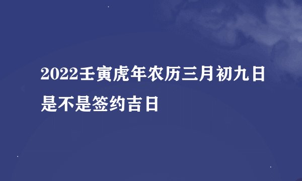 2022壬寅虎年农历三月初九日是不是签约吉日
