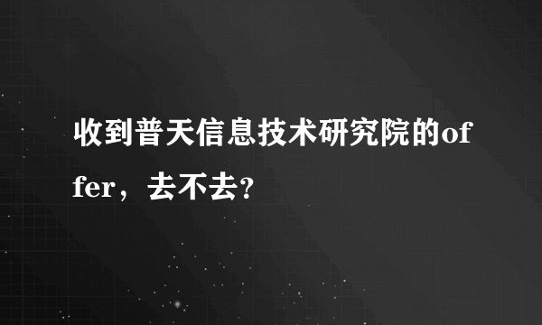 收到普天信息技术研究院的offer，去不去？