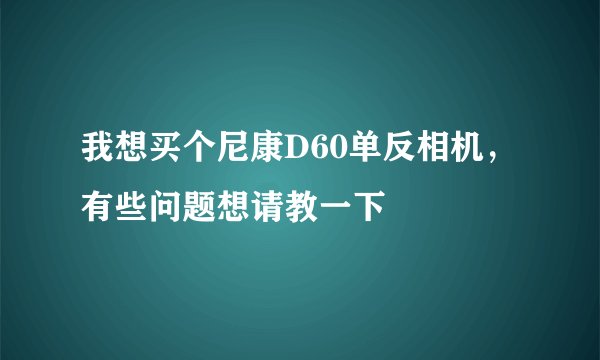 我想买个尼康D60单反相机，有些问题想请教一下