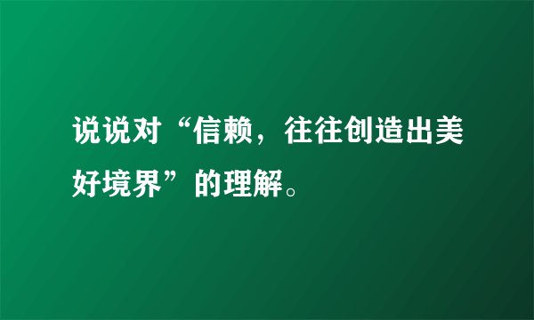 说说对“信赖，往往创造出美好境界”的理解。