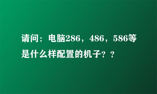 请问：电脑286，486，586等是什么样配置的机子？？