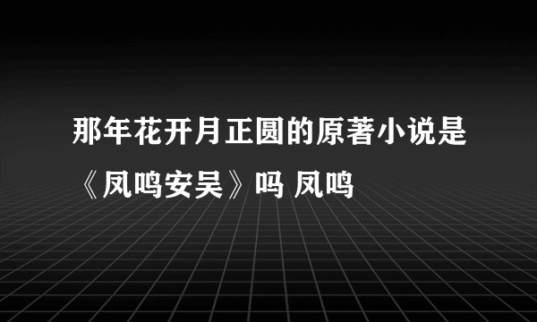 那年花开月正圆的原著小说是《凤鸣安吴》吗 凤鸣