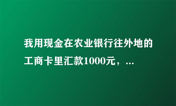 我用现金在农业银行往外地的工商卡里汇款1000元，手续费是多少？