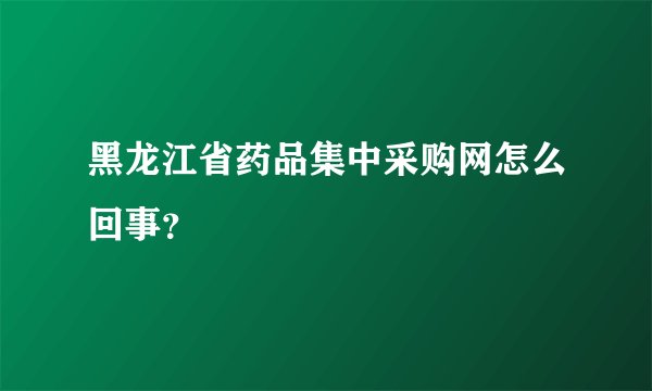 黑龙江省药品集中采购网怎么回事?