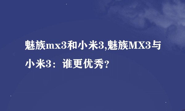 魅族mx3和小米3,魅族MX3与小米3：谁更优秀？
