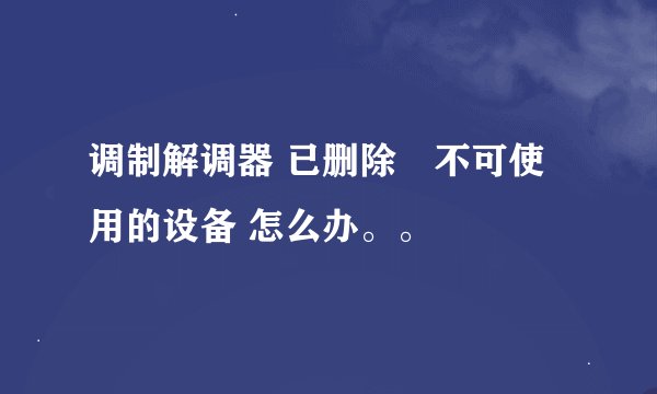 调制解调器 已删除―不可使用的设备 怎么办。。