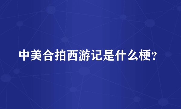 中美合拍西游记是什么梗？