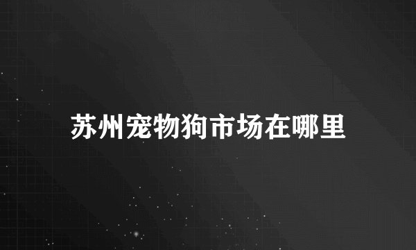 苏州宠物狗市场在哪里