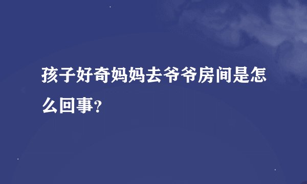 孩子好奇妈妈去爷爷房间是怎么回事？