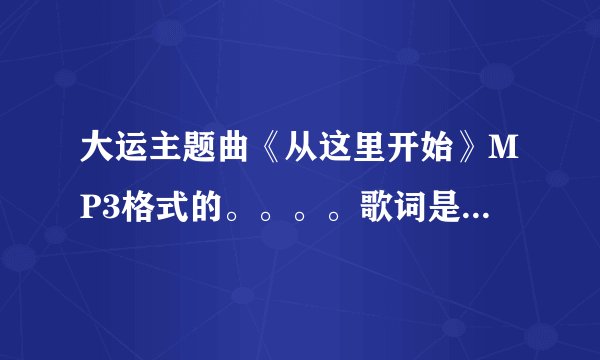 大运主题曲《从这里开始》MP3格式的。。。。歌词是：每一颗露珠都渴望闪光,每一片绿叶,都渴望飞翔