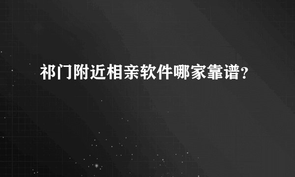 祁门附近相亲软件哪家靠谱？
