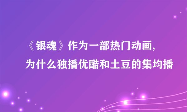 《银魂》作为一部热门动画,为什么独播优酷和土豆的集均播
