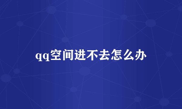qq空间进不去怎么办