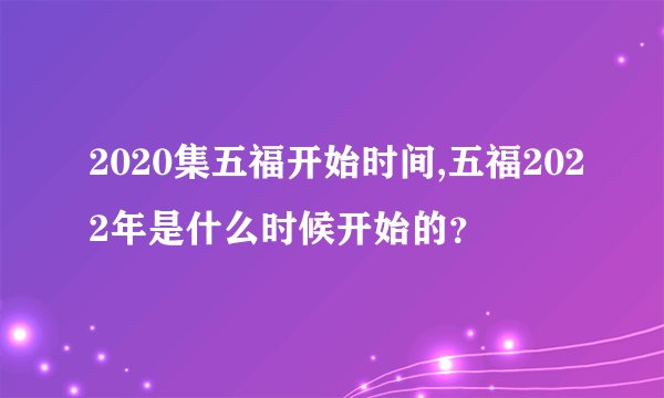 2020集五福开始时间,五福2022年是什么时候开始的？