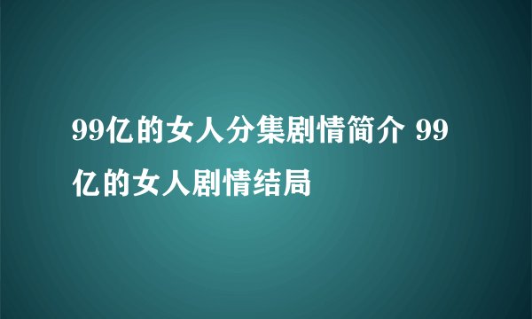 99亿的女人分集剧情简介 99亿的女人剧情结局