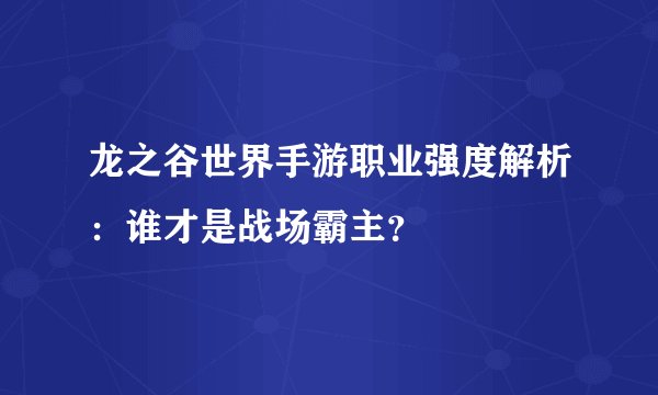 龙之谷世界手游职业强度解析：谁才是战场霸主？