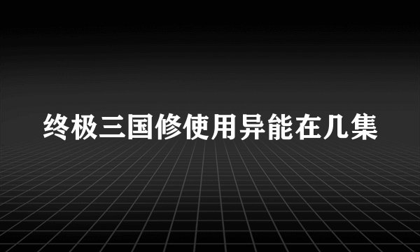 终极三国修使用异能在几集