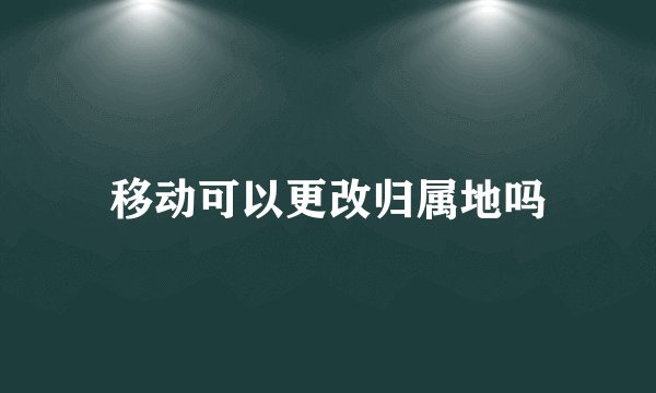 移动可以更改归属地吗