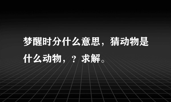 梦醒时分什么意思，猜动物是什么动物，？求解。