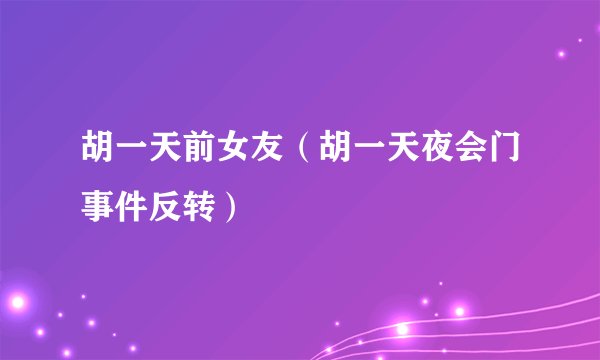 胡一天前女友（胡一天夜会门事件反转）