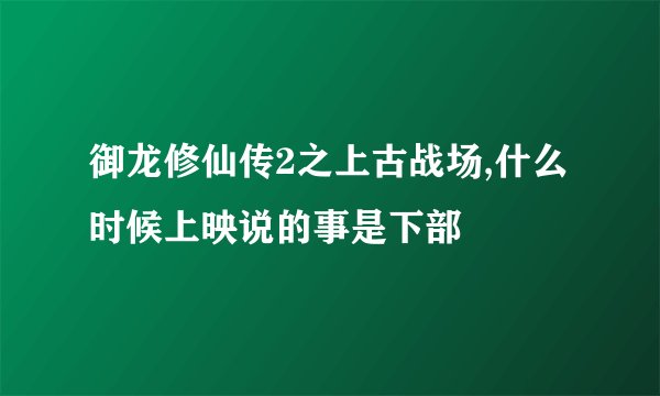 御龙修仙传2之上古战场,什么时候上映说的事是下部