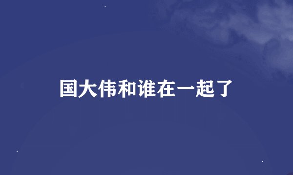 国大伟和谁在一起了