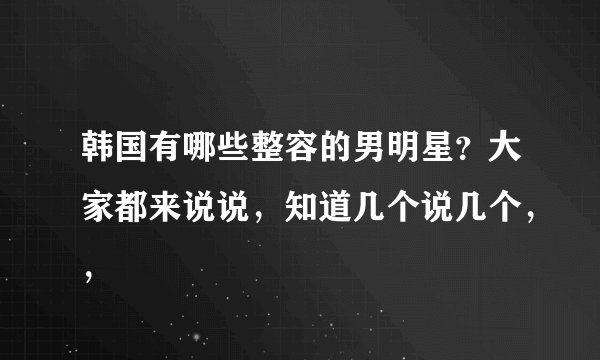 韩国有哪些整容的男明星？大家都来说说，知道几个说几个，，