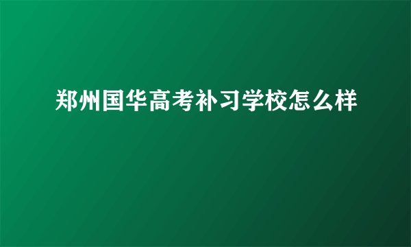 郑州国华高考补习学校怎么样
