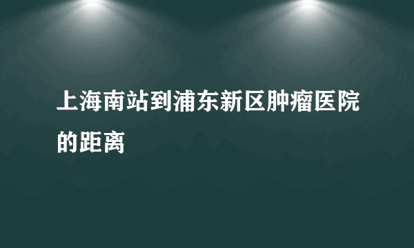 上海南站到浦东新区肿瘤医院的距离