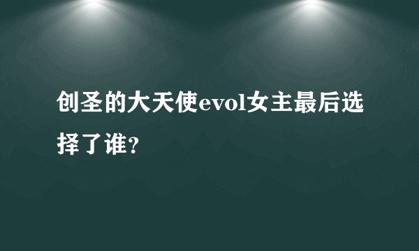 创圣的大天使evol女主最后选择了谁？