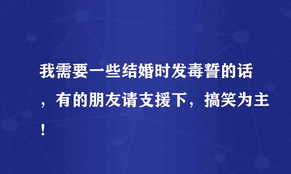 我需要一些结婚时发毒誓的话，有的朋友请支援下，搞笑为主！