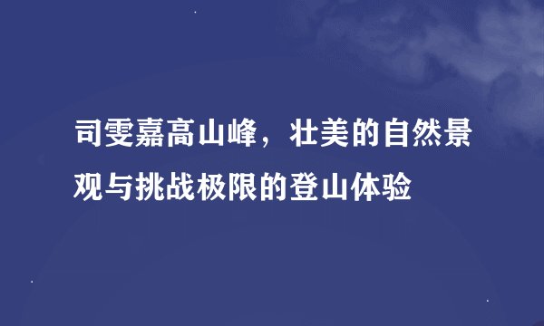 司雯嘉高山峰，壮美的自然景观与挑战极限的登山体验