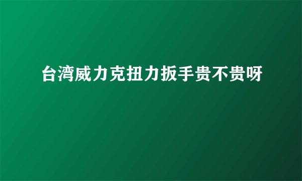 台湾威力克扭力扳手贵不贵呀