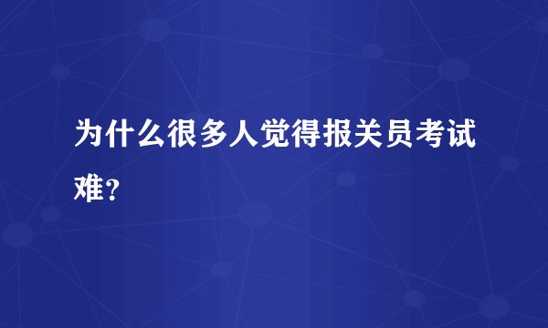 为什么很多人觉得报关员考试难？