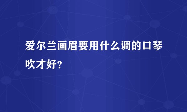 爱尔兰画眉要用什么调的口琴吹才好？